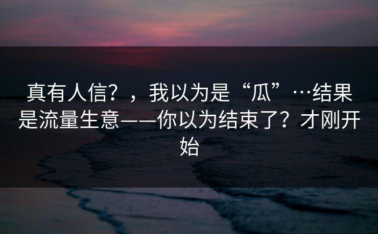 真有人信？，我以为是“瓜”…结果是流量生意——你以为结束了？才刚开始