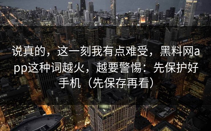 说真的，这一刻我有点难受，黑料网app这种词越火，越要警惕：先保护好手机（先保存再看）