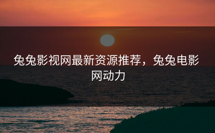兔兔影视网最新资源推荐，兔兔电影 网动力