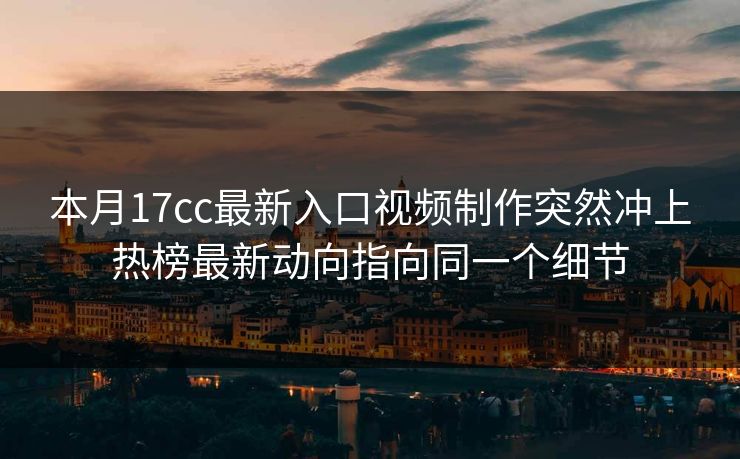 本月17cc最新入口视频制作突然冲上热榜最新动向指向同一个细节