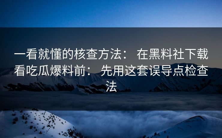 一看就懂的核查方法： 在黑料社下载看吃瓜爆料前： 先用这套误导点检查法