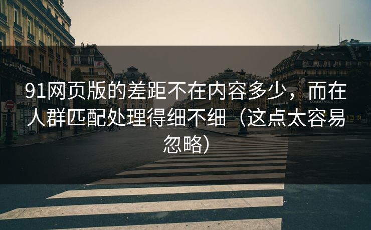 91网页版的差距不在内容多少,而在人群匹配处理得细不细(这点太容易忽略) 91网页版的差距不在内容多少,而在人群匹配处理得细不细(这点太容易忽略)